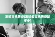 离婚高抚养费(离婚最高抚养费是多少)
