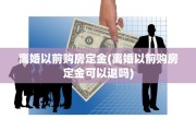 离婚以前购房定金(离婚以前购房定金可以退吗)