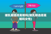 哺乳期选择离婚吗(哺乳期选择离婚吗女性)