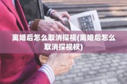 离婚后怎么取消探视(离婚后怎么取消探视权)