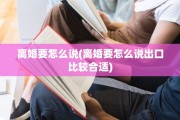 离婚要怎么说(离婚要怎么说出口比较合适)