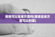 离婚可以是单方面吗(离婚是单方面可以的嘛)