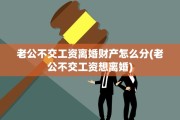 老公不交工资离婚财产怎么分(老公不交工资想离婚)