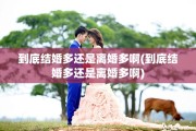 到底结婚多还是离婚多啊(到底结婚多还是离婚多啊)