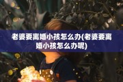老婆要离婚小孩怎么办(老婆要离婚小孩怎么办呢)