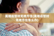 离婚后暂时无地方住(离婚后暂时无地方住怎么办)