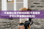 不离婚让孩子和妈妈姓(不离婚孩子可以改成跟妈妈姓吗)