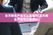 女方刚生产完可以离婚吗(女方刚生产完可以离婚吗)