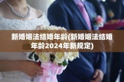 新婚姻法结婚年龄(新婚姻法结婚年龄2024年新规定)