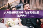 女方离婚敢要孩子(女方离婚敢要孩子吗)