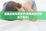 离婚后如何养孩子(离婚后如何养孩子最好)