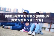离婚抚养费女方给多少(离婚抚养费女方给多少钱一个月)