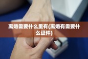 离婚需要什么里有(离婚有需要什么证件)