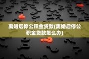 离婚后停公积金贷款(离婚后停公积金贷款怎么办)