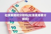 社保离婚时分割吗(社保离婚要分割吗)