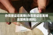 办完签证后离婚(办完签证后离婚出国有影响吗)