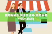 离婚后老公叫什么证件(离婚后老公怎么称呼)