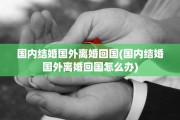 国内结婚国外离婚回国(国内结婚国外离婚回国怎么办) 国内结婚国外离婚回国(国内结婚国外离婚回国怎么办)