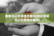 离婚可以在异地办理吗(协议离婚可以在异地办理吗)