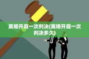 离婚开庭一次判决(离婚开庭一次判决多久)