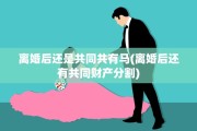 离婚后还是共同共有马(离婚后还有共同财产分割)