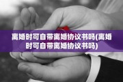 离婚时可自带离婚协议书吗(离婚时可自带离婚协议书吗)