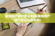 离婚账户销户怎么办理(离婚账户销户怎么办理手续)