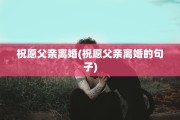祝愿父亲离婚(祝愿父亲离婚的句子)