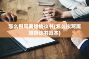 怎么拟写离婚协议书(怎么拟写离婚协议书范本)