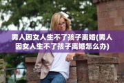 男人因女人生不了孩子离婚(男人因女人生不了孩子离婚怎么办)