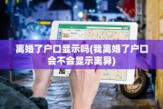 离婚了户口显示吗(我离婚了户口会不会显示离异)