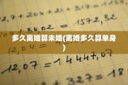 多久离婚算未婚(离婚多久算单身)