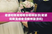 老婆和我离婚我会精神崩溃(老婆和我离婚我会精神崩溃吗)