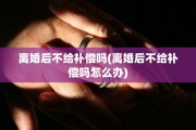 离婚后不给补偿吗(离婚后不给补偿吗怎么办)