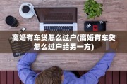 离婚有车贷怎么过户(离婚有车贷怎么过户给另一方)