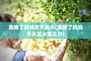 离婚了妈妈天天发火(离婚了妈妈天天发火怎么办)