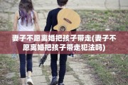 妻子不愿离婚把孩子带走(妻子不愿离婚把孩子带走犯法吗)