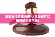 离婚案件给律师送礼(离婚案件给律师送礼有用吗)