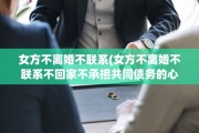 女方不离婚不联系(女方不离婚不联系不回家不承担共同债务的心理)