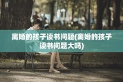 离婚的孩子读书问题(离婚的孩子读书问题大吗)