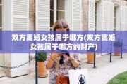 双方离婚女孩属于哪方(双方离婚女孩属于哪方的财产)
