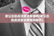 老公出轨应该坚决离婚吗(老公出轨应该坚决离婚吗知乎)