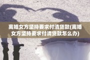 离婚女方坚持要求付清贷款(离婚女方坚持要求付清贷款怎么办)