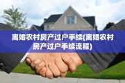离婚农村房产过户手续(离婚农村房产过户手续流程)