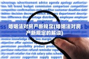 婚姻法对房产新规定(婚姻法对房产新规定的解读)