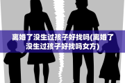 离婚了没生过孩子好找吗(离婚了没生过孩子好找吗女方)