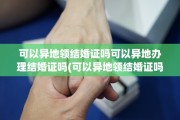 可以异地领结婚证吗可以异地办理结婚证吗(可以异地领结婚证吗可以异地办理结婚证吗)