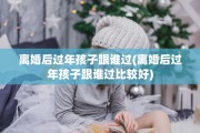离婚后过年孩子跟谁过(离婚后过年孩子跟谁过比较好)