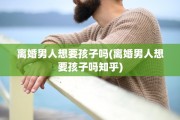 离婚男人想要孩子吗(离婚男人想要孩子吗知乎)