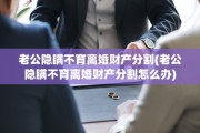 老公隐瞒不育离婚财产分割(老公隐瞒不育离婚财产分割怎么办)